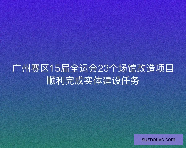 广州赛区15届全运会23个场馆改造项目顺利完成实体建设任务
